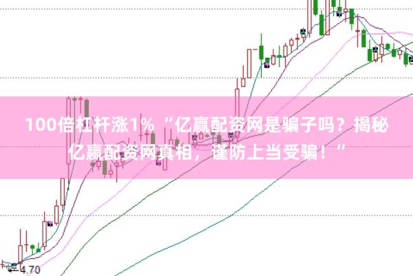 100倍杠杆涨1% “亿赢配资网是骗子吗？揭秘亿赢配资网真相，谨防上当受骗！”