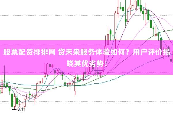 股票配资排排网 贷未来服务体验如何？用户评价揭晓其优劣势！