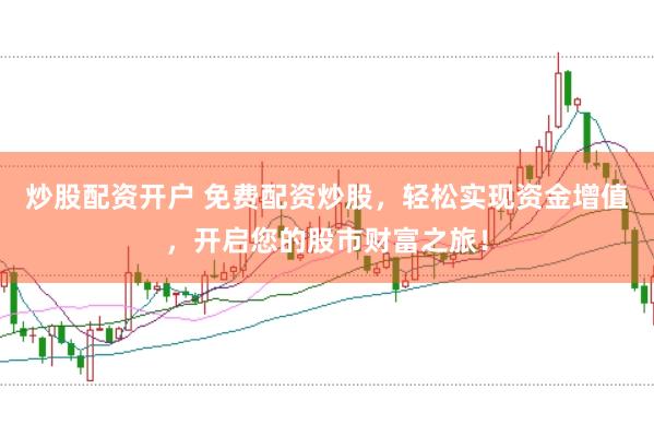 炒股配资开户 免费配资炒股，轻松实现资金增值，开启您的股市财富之旅！