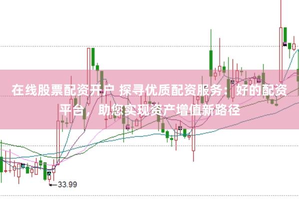 在线股票配资开户 探寻优质配资服务：好的配资平台，助您实现资产增值新路径