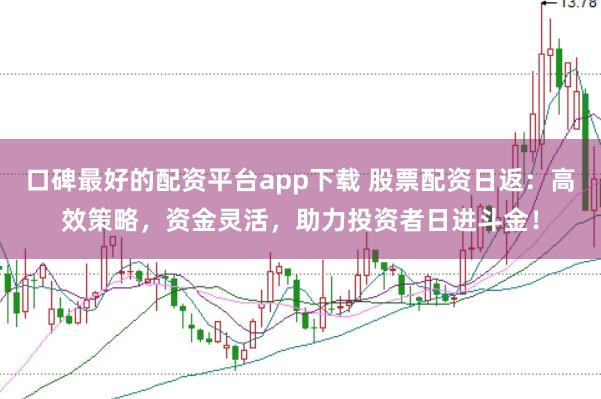 口碑最好的配资平台app下载 股票配资日返：高效策略，资金灵活，助力投资者日进斗金！