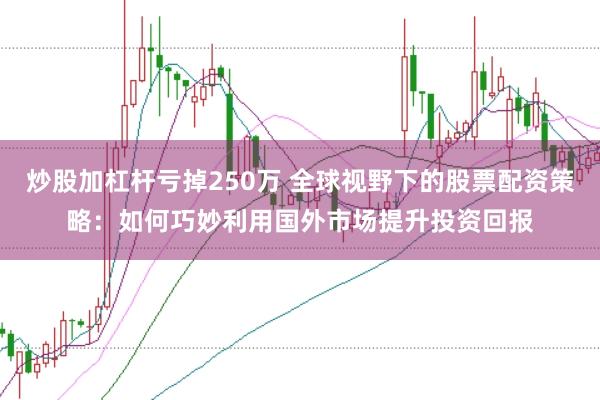 炒股加杠杆亏掉250万 全球视野下的股票配资策略：如何巧妙利用国外市场提升投资回报