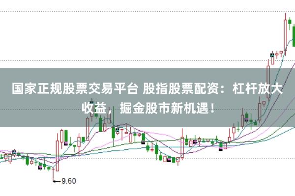国家正规股票交易平台 股指股票配资：杠杆放大收益，掘金股市新机遇！