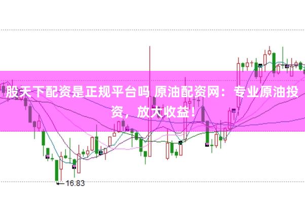 股天下配资是正规平台吗 原油配资网：专业原油投资，放大收益！