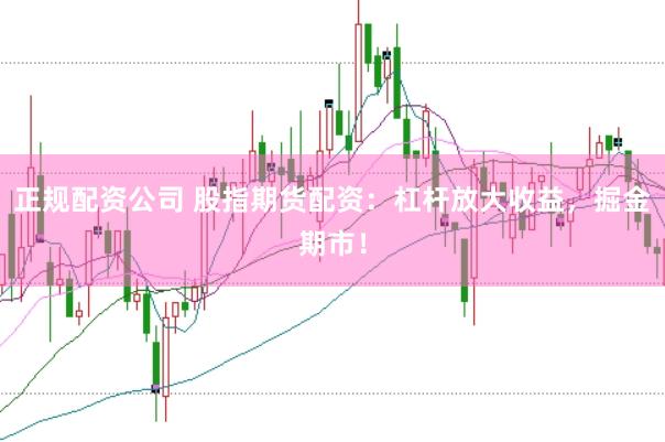 正规配资公司 股指期货配资：杠杆放大收益，掘金期市！