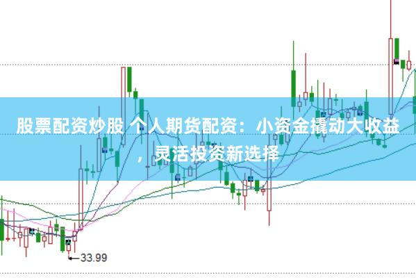 股票配资炒股 个人期货配资：小资金撬动大收益，灵活投资新选择