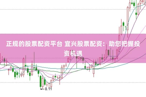正规的股票配资平台 宜兴股票配资：助您把握投资机遇