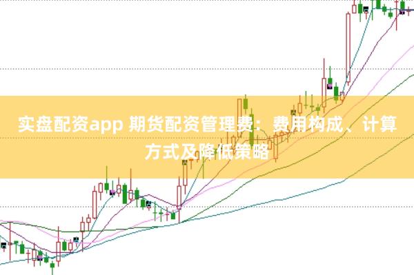 实盘配资app 期货配资管理费：费用构成、计算方式及降低策略