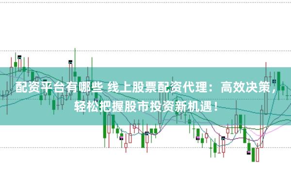 配资平台有哪些 线上股票配资代理：高效决策，轻松把握股市投资新机遇！