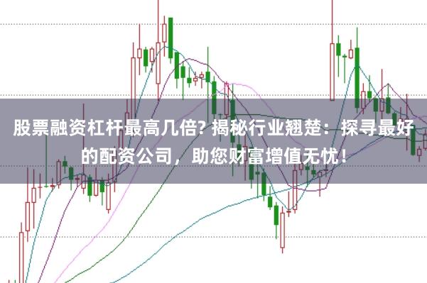 股票融资杠杆最高几倍? 揭秘行业翘楚：探寻最好的配资公司，助您财富增值无忧！