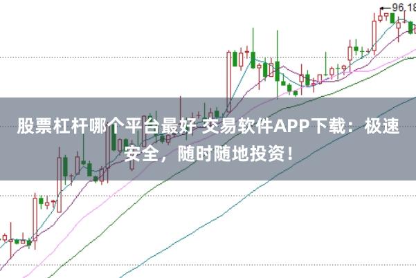 股票杠杆哪个平台最好 交易软件APP下载：极速安全，随时随地投资！