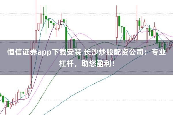 恒信证券app下载安装 长沙炒股配资公司：专业杠杆，助您盈利！