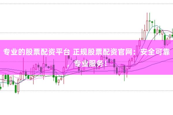 专业的股票配资平台 正规股票配资官网：安全可靠，专业服务！