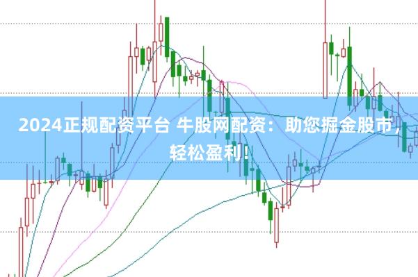 2024正规配资平台 牛股网配资：助您掘金股市，轻松盈利！