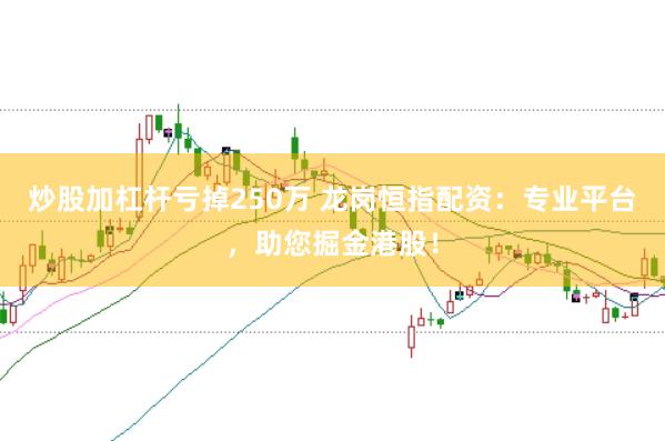 炒股加杠杆亏掉250万 龙岗恒指配资：专业平台，助您掘金港股！