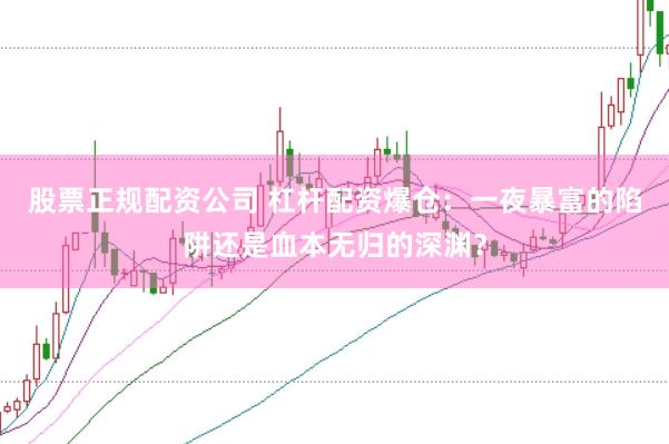 股票正规配资公司 杠杆配资爆仓：一夜暴富的陷阱还是血本无归的深渊？