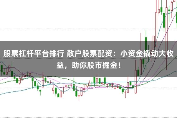 股票杠杆平台排行 散户股票配资：小资金撬动大收益，助你股市掘金！