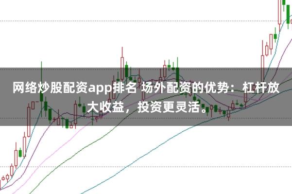 网络炒股配资app排名 场外配资的优势：杠杆放大收益，投资更灵活。