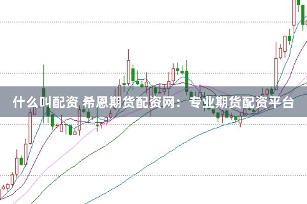 什么叫配资 希恩期货配资网：专业期货配资平台