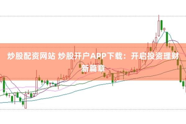炒股配资网站 炒股开户APP下载：开启投资理财新篇章