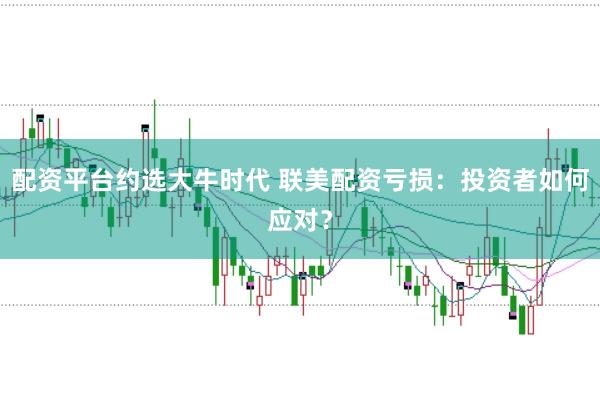 配资平台约选大牛时代 联美配资亏损：投资者如何应对？