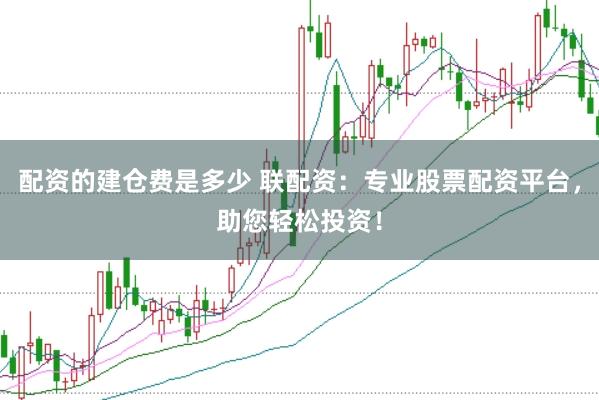 配资的建仓费是多少 联配资：专业股票配资平台，助您轻松投资！