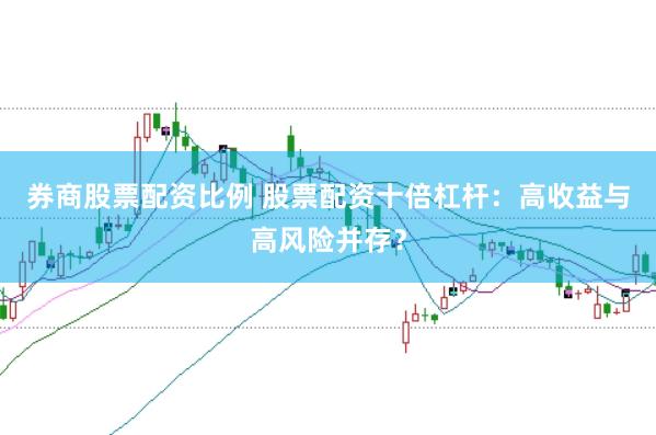 券商股票配资比例 股票配资十倍杠杆：高收益与高风险并存？