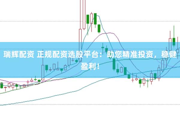 瑞辉配资 正规配资选股平台：助您精准投资，稳健盈利！