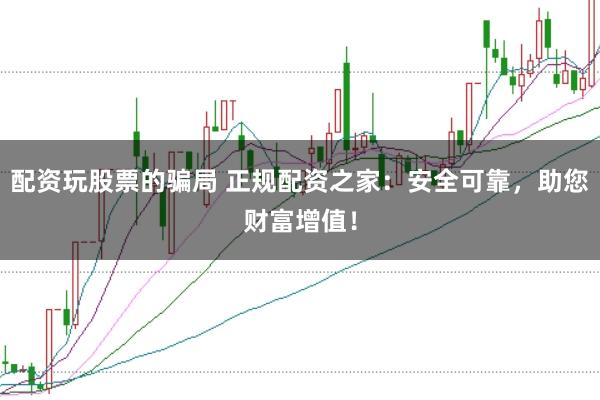 配资玩股票的骗局 正规配资之家：安全可靠，助您财富增值！