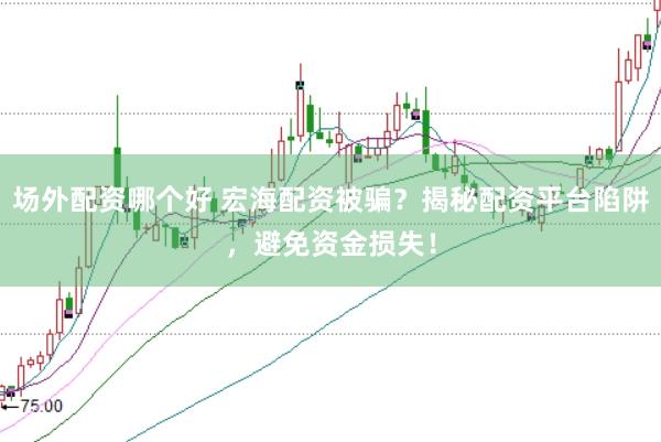 场外配资哪个好 宏海配资被骗?揭秘配资平台陷阱,避免资金损失!