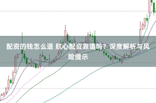 配资的钱怎么退 航心配资靠谱吗？深度解析与风险提示