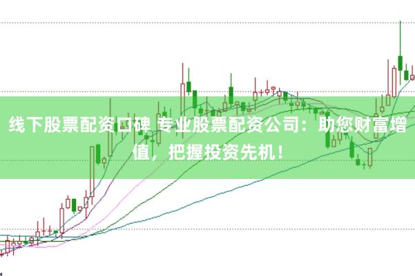 线下股票配资口碑 专业股票配资公司:助您财富增值,把握投资先机!