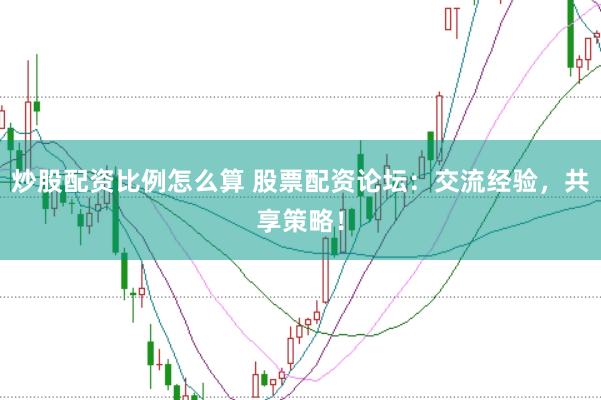 炒股配资比例怎么算 股票配资论坛：交流经验，共享策略！