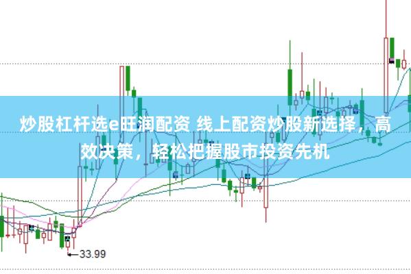炒股杠杆选e旺润配资 线上配资炒股新选择,高效决策,轻松把握股市投资先机