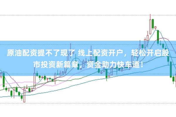 原油配资提不了现了 线上配资开户，轻松开启股市投资新篇章，资金助力快车道！