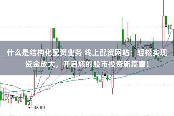 什么是结构化配资业务 线上配资网站：轻松实现资金放大，开启您的股市投资新篇章！