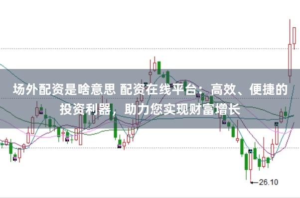 场外配资是啥意思 配资在线平台：高效、便捷的投资利器，助力您实现财富增长