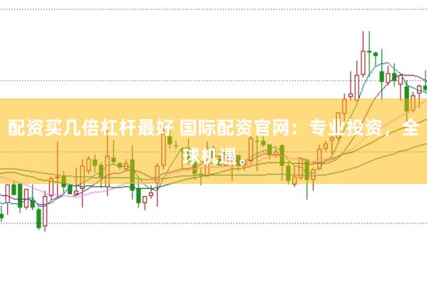 配资买几倍杠杆最好 国际配资官网：专业投资，全球机遇。