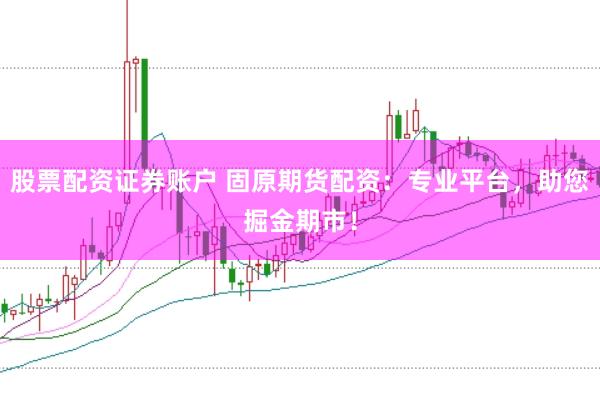 股票配资证券账户 固原期货配资：专业平台，助您掘金期市！