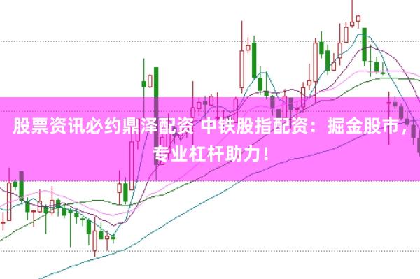 股票资讯必约鼎泽配资 中铁股指配资：掘金股市，专业杠杆助力！