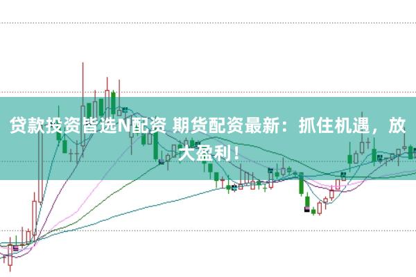 贷款投资皆选N配资 期货配资最新：抓住机遇，放大盈利！