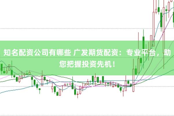 知名配资公司有哪些 广发期货配资：专业平台，助您把握投资先机！