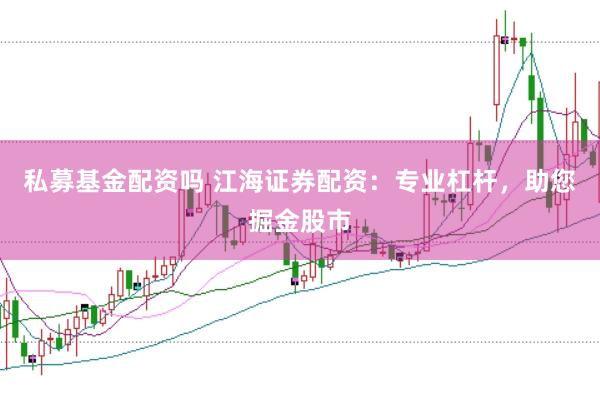 私募基金配资吗 江海证券配资：专业杠杆，助您掘金股市
