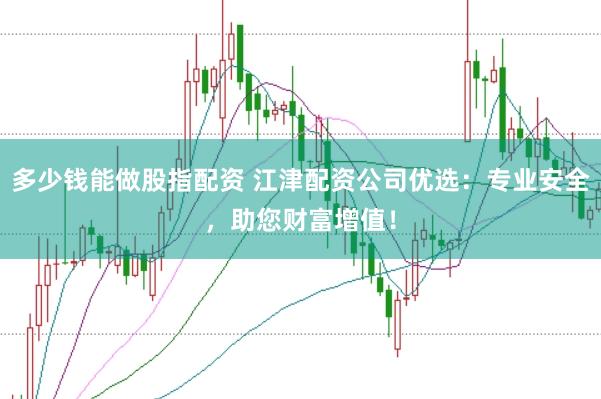 多少钱能做股指配资 江津配资公司优选：专业安全，助您财富增值！