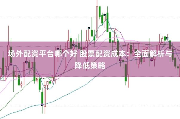 场外配资平台哪个好 股票配资成本：全面解析与降低策略