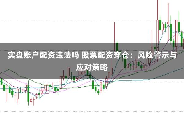 实盘账户配资违法吗 股票配资穿仓：风险警示与应对策略
