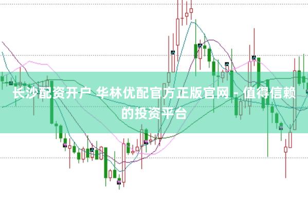 长沙配资开户 华林优配官方正版官网 - 值得信赖的投资平台