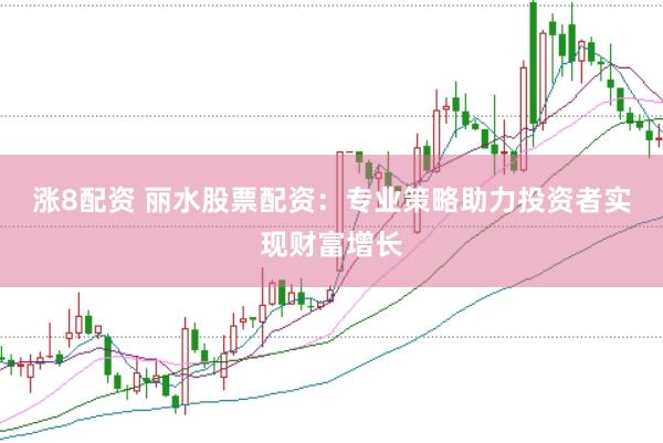 涨8配资 丽水股票配资：专业策略助力投资者实现财富增长