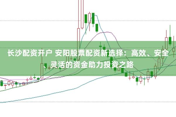 长沙配资开户 安阳股票配资新选择：高效、安全、灵活的资金助力投资之路