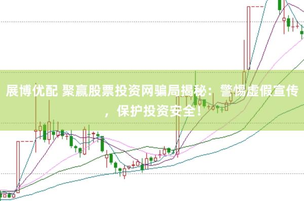 展博优配 聚赢股票投资网骗局揭秘：警惕虚假宣传，保护投资安全！